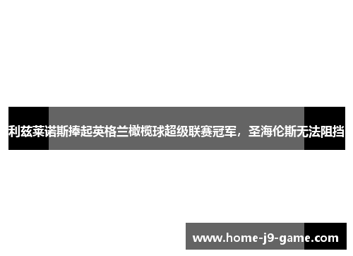 利兹莱诺斯捧起英格兰橄榄球超级联赛冠军，圣海伦斯无法阻挡