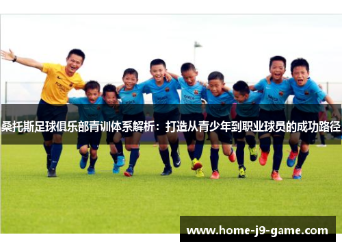 桑托斯足球俱乐部青训体系解析：打造从青少年到职业球员的成功路径
