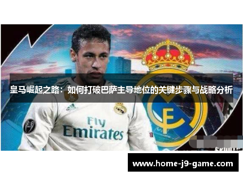 皇马崛起之路：如何打破巴萨主导地位的关键步骤与战略分析