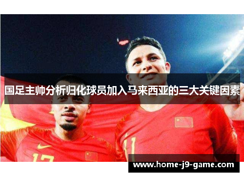 国足主帅分析归化球员加入马来西亚的三大关键因素