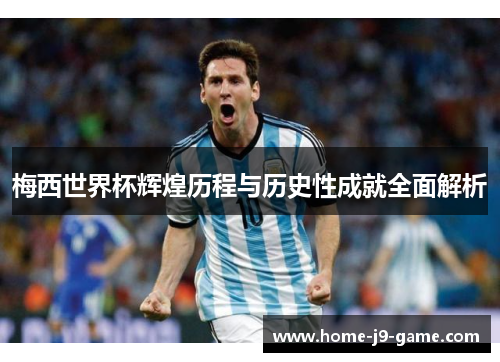 梅西世界杯辉煌历程与历史性成就全面解析