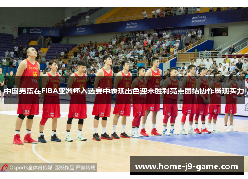 中国男篮在FIBA亚洲杯入选赛中表现出色迎来胜利亮点团结协作展现实力