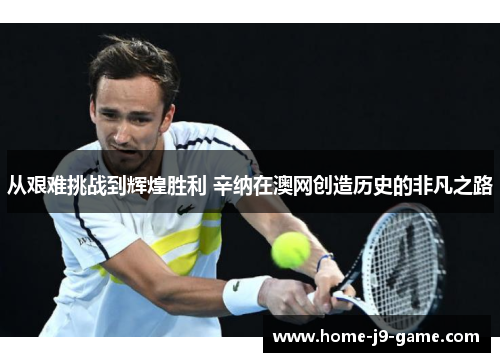 从艰难挑战到辉煌胜利 辛纳在澳网创造历史的非凡之路