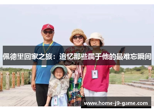 佩德里回家之旅：追忆那些属于他的最难忘瞬间