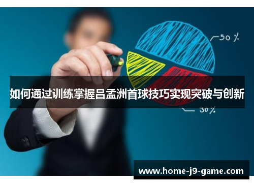 如何通过训练掌握吕孟洲首球技巧实现突破与创新