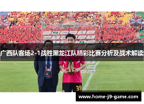 广西队客场2-1战胜黑龙江队精彩比赛分析及战术解读
