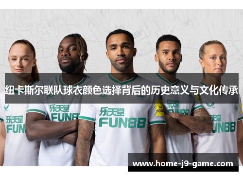 纽卡斯尔联队球衣颜色选择背后的历史意义与文化传承 纽卡斯尔联队球衣颜色选择背后的历史意义与文化传承
