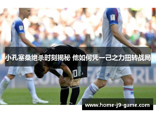 小孔塞桑绝杀时刻揭秘 他如何凭一己之力扭转战局