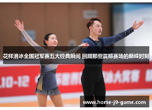 花样滑冰全国冠军赛五大经典瞬间 回顾那些震撼赛场的巅峰时刻 花样滑冰全国冠军赛五大经典瞬间 回顾那些震撼赛场的巅峰时刻
