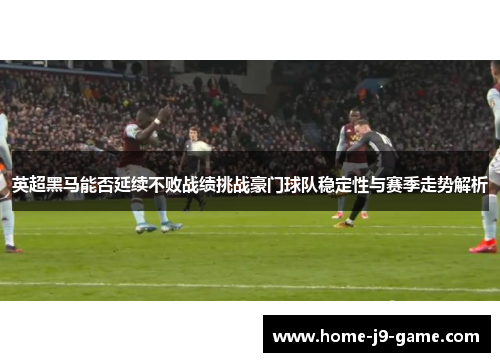 英超黑马能否延续不败战绩挑战豪门球队稳定性与赛季走势解析