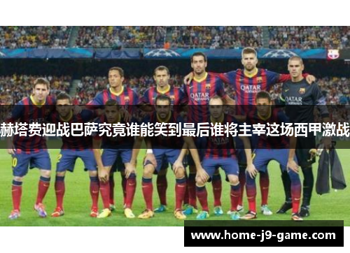 赫塔费迎战巴萨究竟谁能笑到最后谁将主宰这场西甲激战