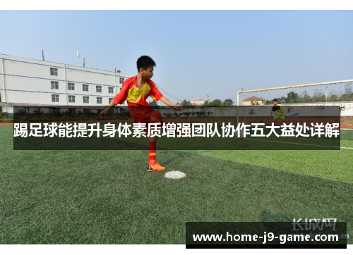 踢足球能提升身体素质增强团队协作五大益处详解 踢足球能提升身体素质增强团队协作五大益处详解