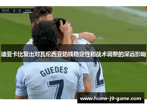 迪亚卡比复出对瓦伦西亚防线稳定性和战术调整的深远影响 迪亚卡比复出对瓦伦西亚防线稳定性和战术调整的深远影响