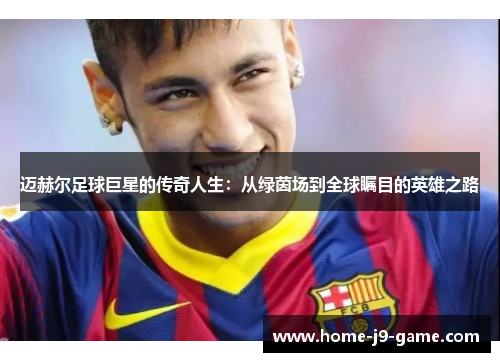 迈赫尔足球巨星的传奇人生:从绿茵场到全球瞩目的英雄之路 迈赫尔足球巨星的传奇人生:从绿茵场到全球瞩目的英雄之路