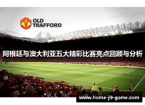 阿根廷与澳大利亚五大精彩比赛亮点回顾与分析 阿根廷与澳大利亚五大精彩比赛亮点回顾与分析