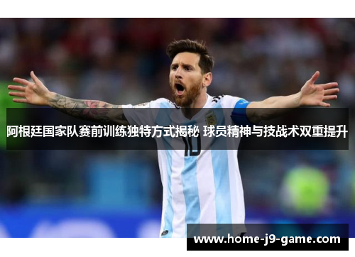阿根廷国家队赛前训练独特方式揭秘 球员精神与技战术双重提升 阿根廷国家队赛前训练独特方式揭秘 球员精神与技战术双重提升