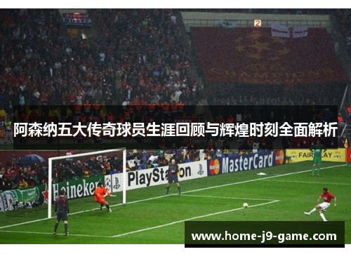 阿森纳五大传奇球员生涯回顾与辉煌时刻全面解析 阿森纳五大传奇球员生涯回顾与辉煌时刻全面解析