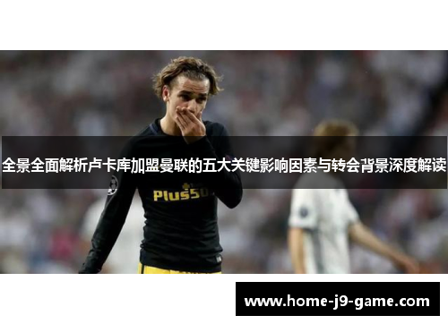 全景全面解析卢卡库加盟曼联的五大关键影响因素与转会背景深度解读 全景全面解析卢卡库加盟曼联的五大关键影响因素与转会背景深度解读