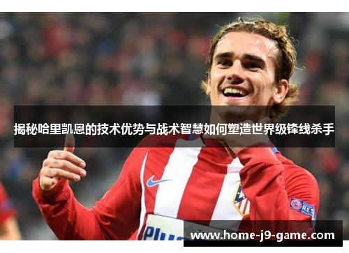 揭秘哈里凯恩的技术优势与战术智慧如何塑造世界级锋线杀手 揭秘哈里凯恩的技术优势与战术智慧如何塑造世界级锋线杀手