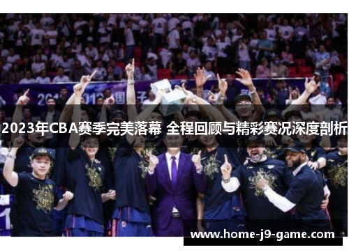 2023年CBA赛季完美落幕 全程回顾与精彩赛况深度剖析 2023年CBA赛季完美落幕 全程回顾与精彩赛况深度剖析