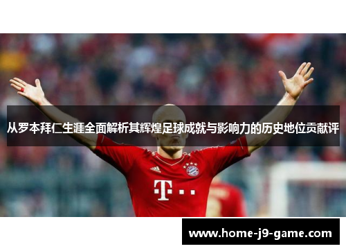 从罗本拜仁生涯全面解析其辉煌足球成就与影响力的历史地位贡献评 从罗本拜仁生涯全面解析其辉煌足球成就与影响力的历史地位贡献评