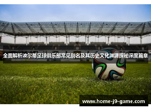 全面解析波尔蒂足球俱乐部常见别名及其历史文化渊源探秘深度篇章 全面解析波尔蒂足球俱乐部常见别名及其历史文化渊源探秘深度篇章