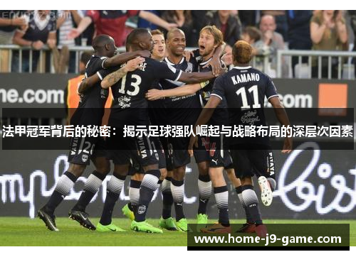 法甲冠军背后的秘密:揭示足球强队崛起与战略布局的深层次因素 法甲冠军背后的秘密:揭示足球强队崛起与战略布局的深层次因素