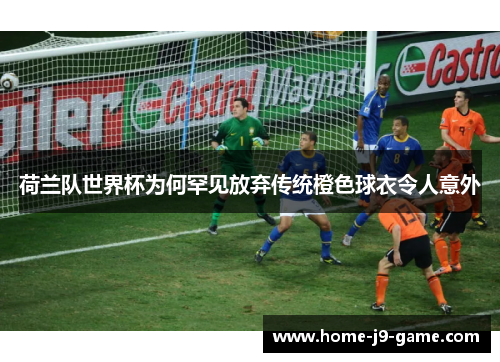 荷兰队世界杯为何罕见放弃传统橙色球衣令人意外