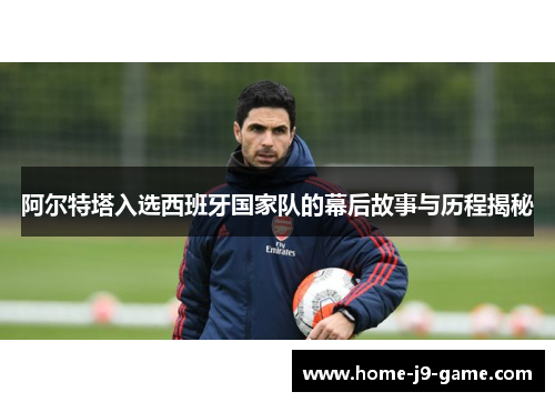 阿尔特塔入选西班牙国家队的幕后故事与历程揭秘