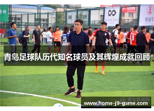 青岛足球队历代知名球员及其辉煌成就回顾 青岛足球队历代知名球员及其辉煌成就回顾