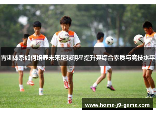 青训体系如何培养未来足球明星提升其综合素质与竞技水平