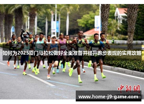如何为2025厦门马拉松做好全面准备并提升跑步表现的实用攻略 如何为2025厦门马拉松做好全面准备并提升跑步表现的实用攻略
