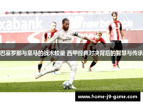 巴塞罗那与皇马的战术较量 西甲经典对决背后的智慧与传承