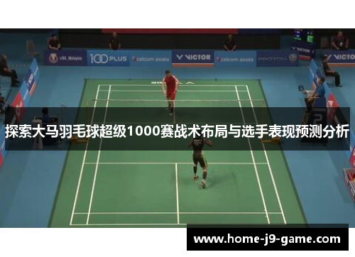 探索大马羽毛球超级1000赛战术布局与选手表现预测分析