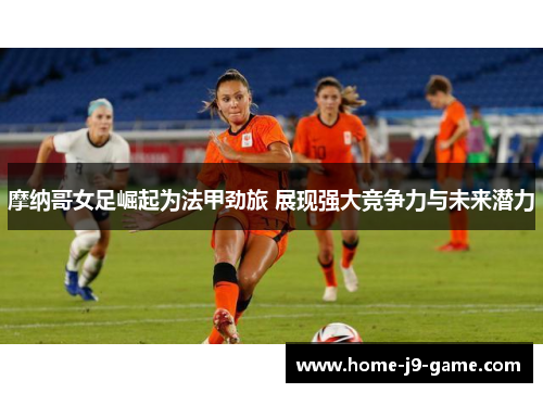 摩纳哥女足崛起为法甲劲旅 展现强大竞争力与未来潜力