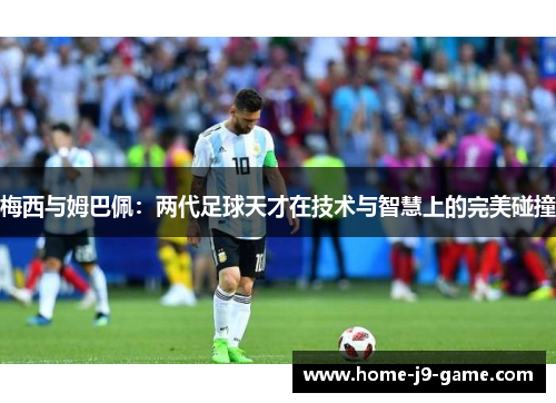 梅西与姆巴佩：两代足球天才在技术与智慧上的完美碰撞