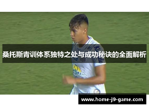 桑托斯青训体系独特之处与成功秘诀的全面解析
