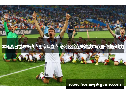 本比赛日世界杯热点国家队盘点 老将经验在关键战中彰显价值影响力