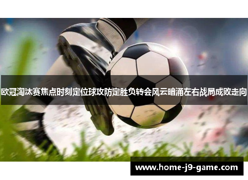 欧冠淘汰赛焦点时刻定位球攻防定胜负转会风云暗涌左右战局成败走向