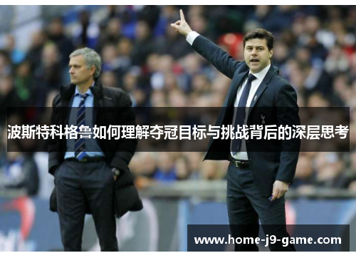 波斯特科格鲁如何理解夺冠目标与挑战背后的深层思考 波斯特科格鲁如何理解夺冠目标与挑战背后的深层思考