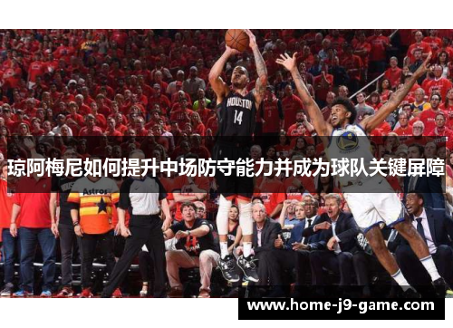 琼阿梅尼如何提升中场防守能力并成为球队关键屏障 琼阿梅尼如何提升中场防守能力并成为球队关键屏障