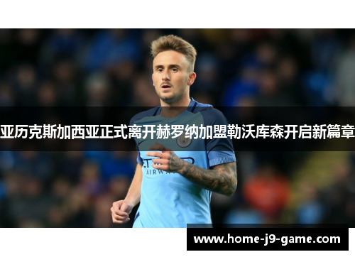 亚历克斯加西亚正式离开赫罗纳加盟勒沃库森开启新篇章 亚历克斯加西亚正式离开赫罗纳加盟勒沃库森开启新篇章