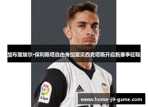 加布里埃尔·保利斯塔自由身加盟贝西克塔斯开启新赛季征程 加布里埃尔·保利斯塔自由身加盟贝西克塔斯开启新赛季征程