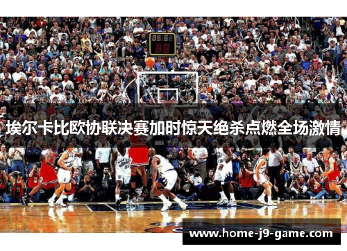 埃尔卡比欧协联决赛加时惊天绝杀点燃全场激情