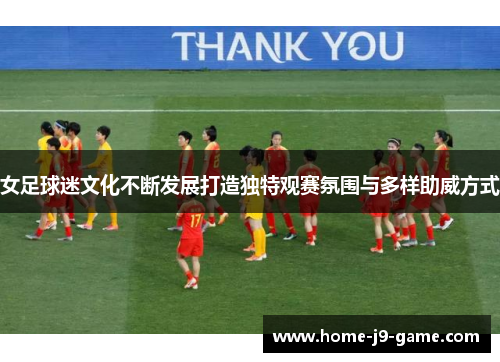 女足球迷文化不断发展打造独特观赛氛围与多样助威方式 女足球迷文化不断发展打造独特观赛氛围与多样助威方式