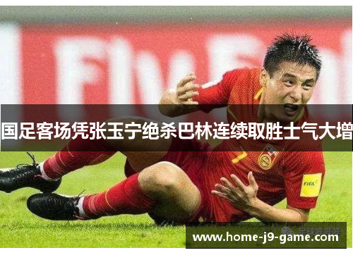 国足客场凭张玉宁绝杀巴林连续取胜士气大增 国足客场凭张玉宁绝杀巴林连续取胜士气大增