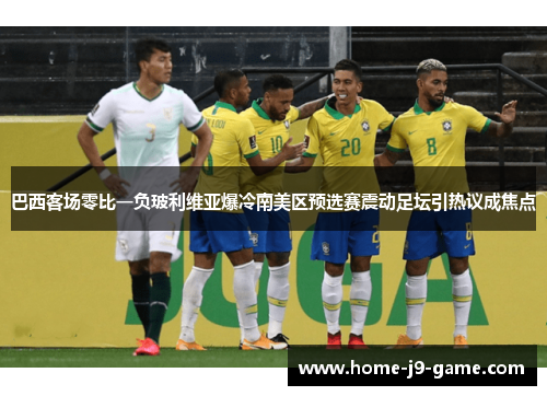 巴西客场零比一负玻利维亚爆冷南美区预选赛震动足坛引热议成焦点 巴西客场零比一负玻利维亚爆冷南美区预选赛震动足坛引热议成焦点