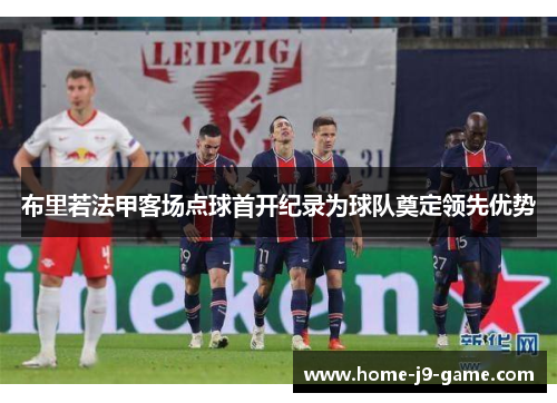 布里若法甲客场点球首开纪录为球队奠定领先优势 布里若法甲客场点球首开纪录为球队奠定领先优势