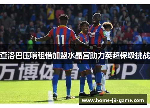 查洛巴压哨租借加盟水晶宫助力英超保级挑战