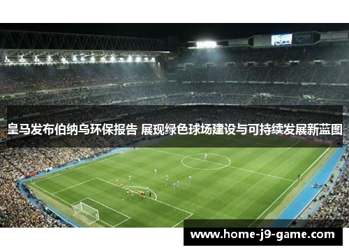 皇马发布伯纳乌环保报告 展现绿色球场建设与可持续发展新蓝图